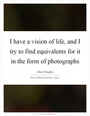 I have a vision of life, and I try to find equivalents for it in the form of photographs Picture Quote #1