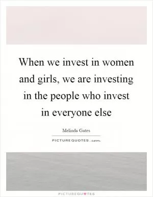 When we invest in women and girls, we are investing in the people who invest in everyone else Picture Quote #1