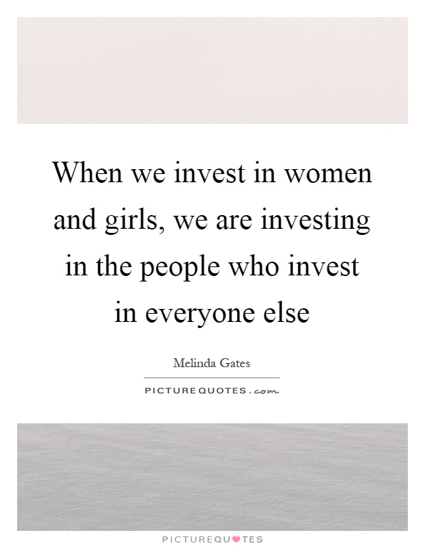 When we invest in women and girls, we are investing in the people who invest in everyone else Picture Quote #1