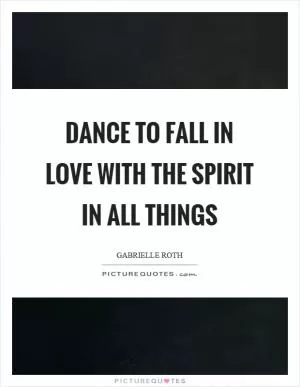 Dance to fall in love with the spirit in all things Picture Quote #1