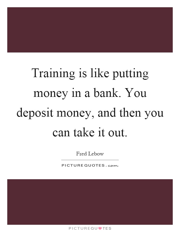Training is like putting money in a bank. You deposit money, and then you can take it out Picture Quote #1