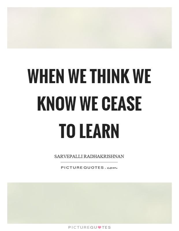 When we think we know we cease to learn Picture Quote #1