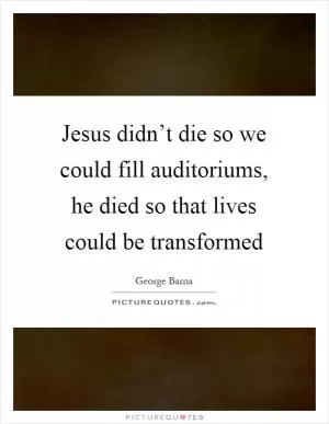 Jesus didn’t die so we could fill auditoriums, he died so that lives could be transformed Picture Quote #1