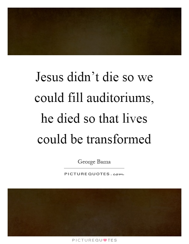Jesus didn't die so we could fill auditoriums, he died so that lives could be transformed Picture Quote #1