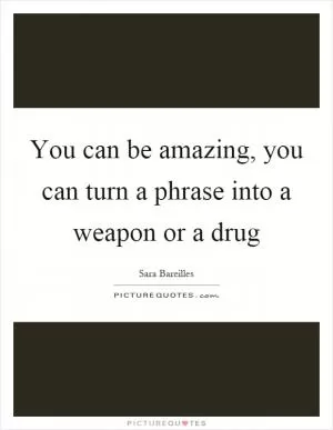 You can be amazing, you can turn a phrase into a weapon or a drug Picture Quote #1