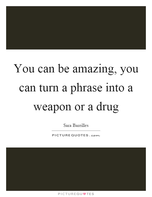 You can be amazing, you can turn a phrase into a weapon or a drug Picture Quote #1