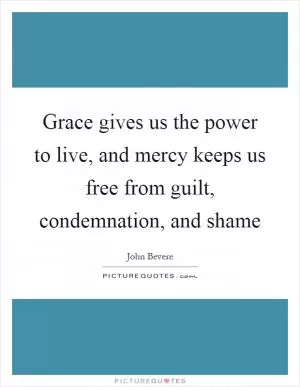 Grace gives us the power to live, and mercy keeps us free from guilt, condemnation, and shame Picture Quote #1