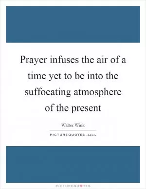 Prayer infuses the air of a time yet to be into the suffocating atmosphere of the present Picture Quote #1