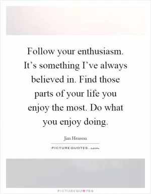 Follow your enthusiasm. It’s something I’ve always believed in. Find those parts of your life you enjoy the most. Do what you enjoy doing Picture Quote #1