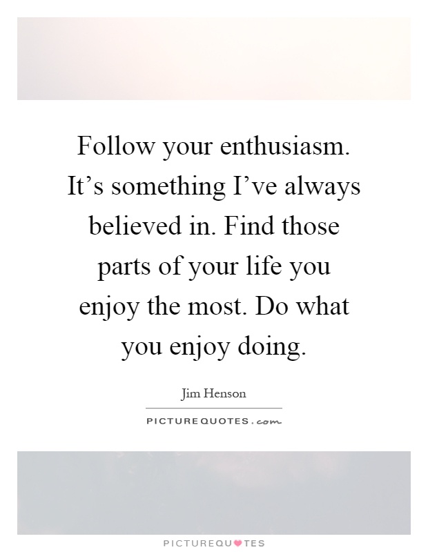 Follow your enthusiasm. It's something I've always believed in. Find those parts of your life you enjoy the most. Do what you enjoy doing Picture Quote #1