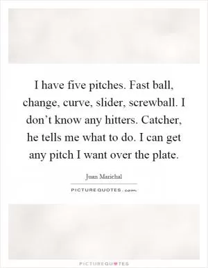 I have five pitches. Fast ball, change, curve, slider, screwball. I don’t know any hitters. Catcher, he tells me what to do. I can get any pitch I want over the plate Picture Quote #1