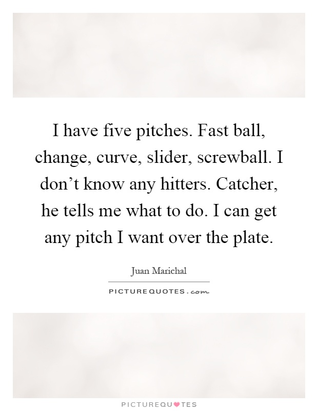 I have five pitches. Fast ball, change, curve, slider, screwball. I don't know any hitters. Catcher, he tells me what to do. I can get any pitch I want over the plate Picture Quote #1