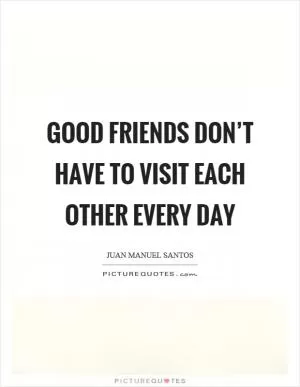 Good friends don’t have to visit each other every day Picture Quote #1