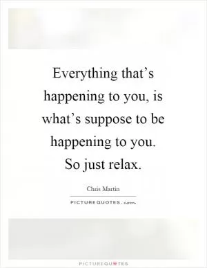 Everything that’s happening to you, is what’s suppose to be happening to you. So just relax Picture Quote #1