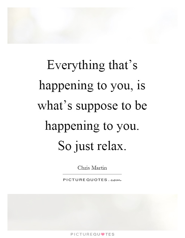 Everything that's happening to you, is what's suppose to be happening to you. So just relax Picture Quote #1