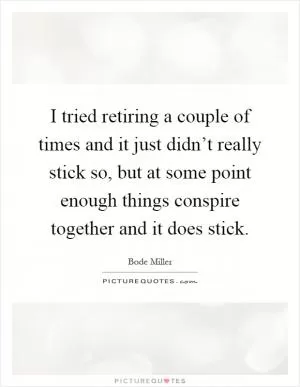 I tried retiring a couple of times and it just didn’t really stick so, but at some point enough things conspire together and it does stick Picture Quote #1