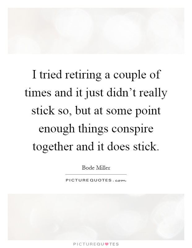 I tried retiring a couple of times and it just didn't really stick so, but at some point enough things conspire together and it does stick Picture Quote #1