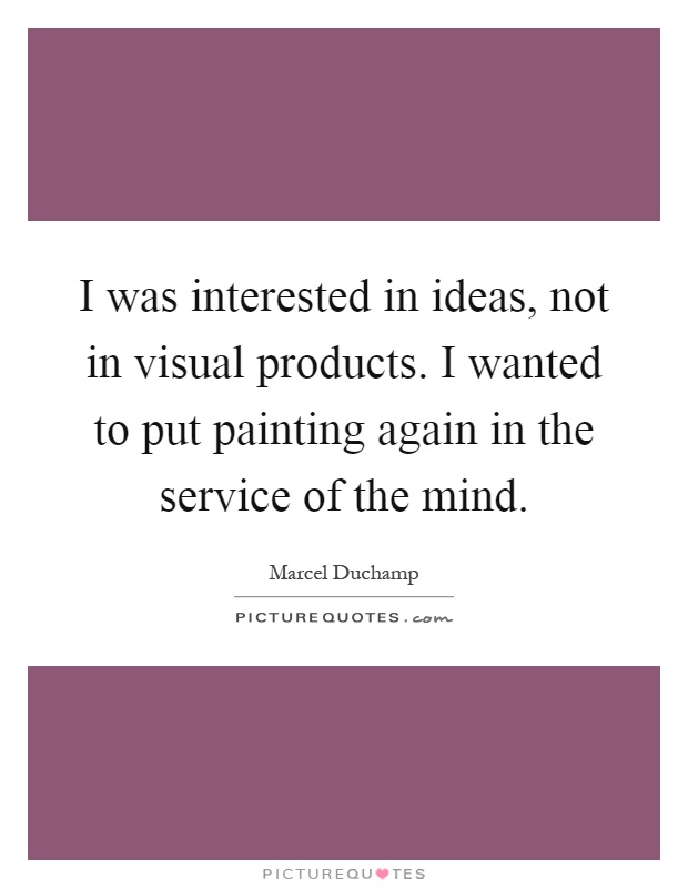 I was interested in ideas, not in visual products. I wanted to put painting again in the service of the mind Picture Quote #1