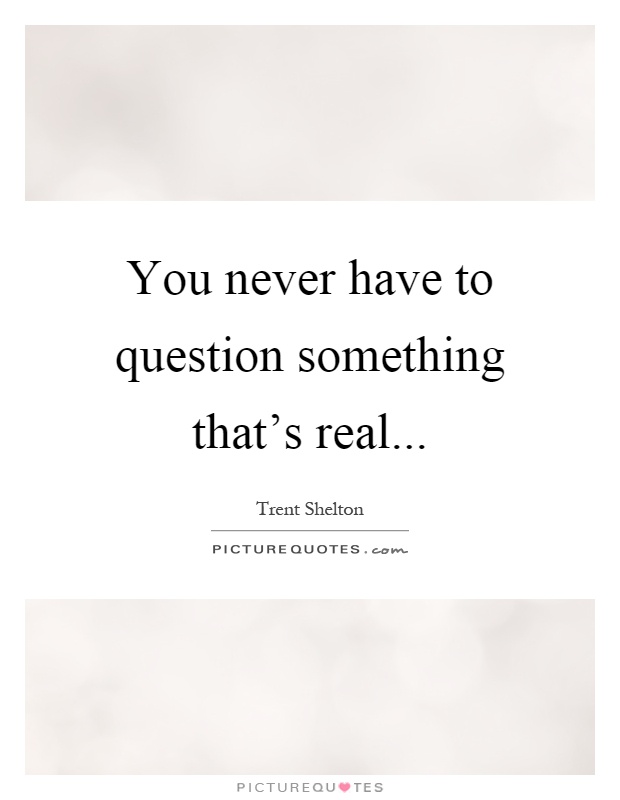 You never have to question something that's real Picture Quote #1