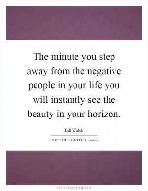 The minute you step away from the negative people in your life you will instantly see the beauty in your horizon Picture Quote #1