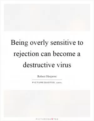 Being overly sensitive to rejection can become a destructive virus Picture Quote #1