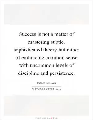 Success is not a matter of mastering subtle, sophisticated theory but rather of embracing common sense with uncommon levels of discipline and persistence Picture Quote #1