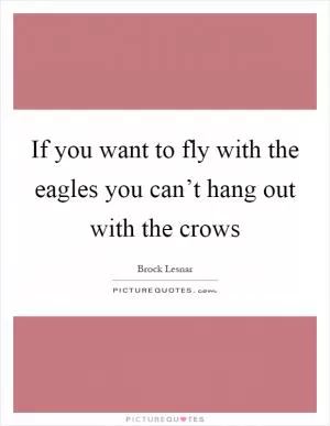 If you want to fly with the eagles you can’t hang out with the crows Picture Quote #1