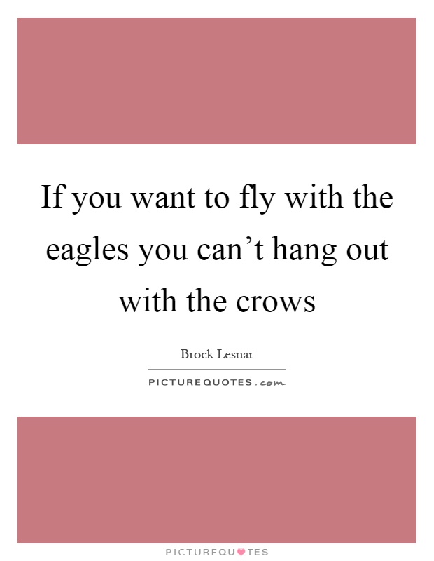If you want to fly with the eagles you can't hang out with the crows Picture Quote #1