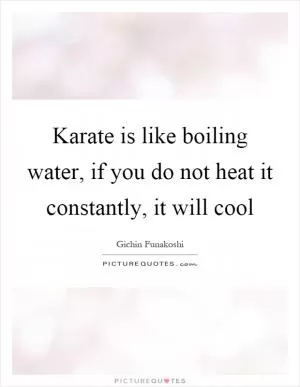 Karate is like boiling water, if you do not heat it constantly, it will cool Picture Quote #1