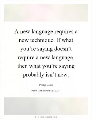 A new language requires a new technique. If what you’re saying doesn’t require a new language, then what you’re saying probably isn’t new Picture Quote #1