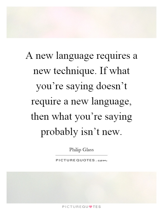 A new language requires a new technique. If what you're saying doesn't require a new language, then what you're saying probably isn't new Picture Quote #1