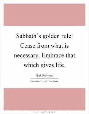 Sabbath’s golden rule: Cease from what is necessary. Embrace that which gives life Picture Quote #1
