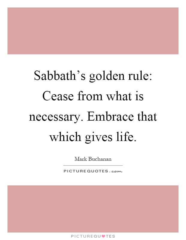 Sabbath's golden rule: Cease from what is necessary. Embrace that which gives life Picture Quote #1