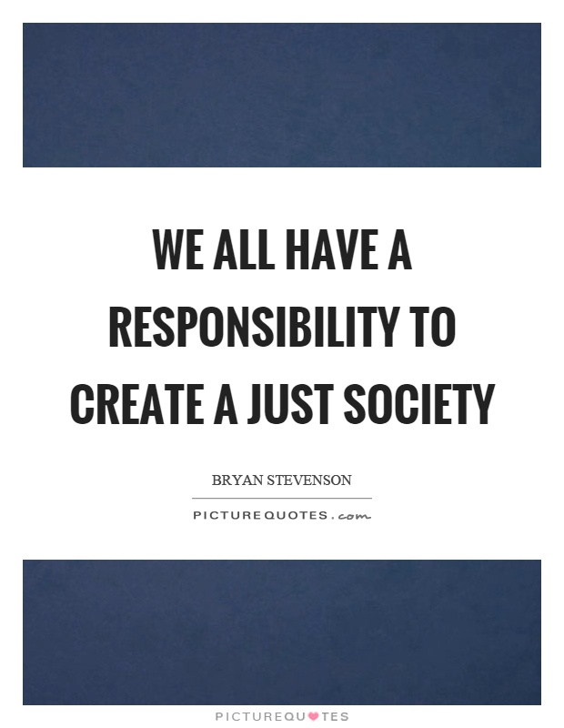We all have a responsibility to create a just society Picture Quote #1