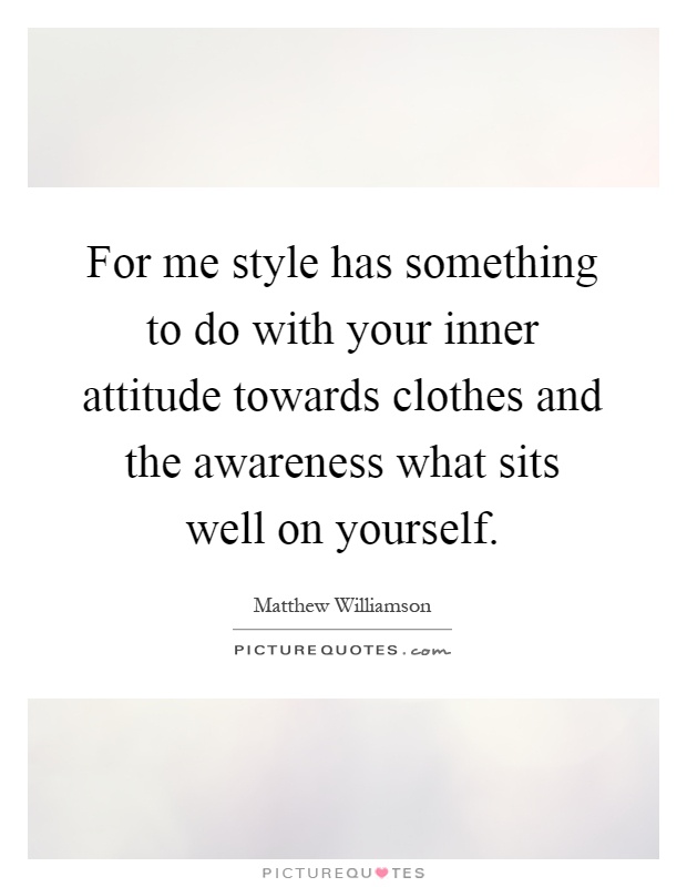 For me style has something to do with your inner attitude towards clothes and the awareness what sits well on yourself Picture Quote #1