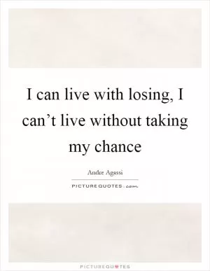 I can live with losing, I can’t live without taking my chance Picture Quote #1