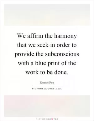 We affirm the harmony that we seek in order to provide the subconscious with a blue print of the work to be done Picture Quote #1