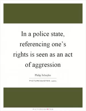 In a police state, referencing one’s rights is seen as an act of aggression Picture Quote #1