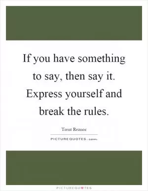 If you have something to say, then say it. Express yourself and break the rules Picture Quote #1