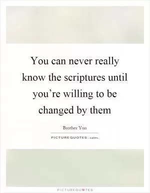 You can never really know the scriptures until you’re willing to be changed by them Picture Quote #1