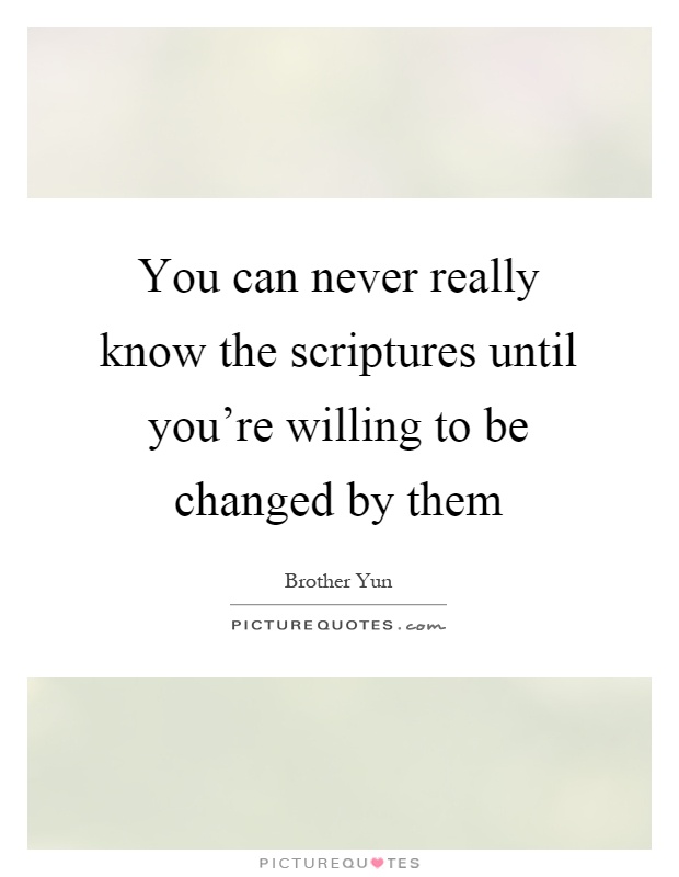 You can never really know the scriptures until you're willing to be changed by them Picture Quote #1