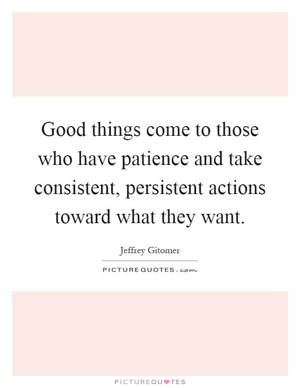 Good things come to those who have patience and take consistent, persistent actions toward what they want Picture Quote #1