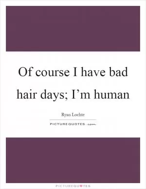 Of course I have bad hair days; I’m human Picture Quote #1