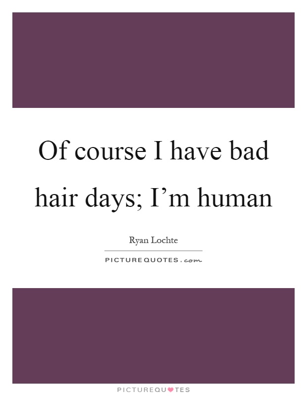 Of course I have bad hair days; I'm human Picture Quote #1