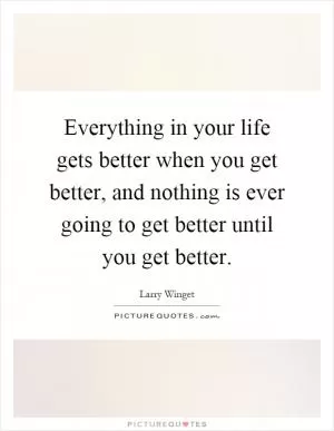 Everything in your life gets better when you get better, and nothing is ever going to get better until you get better Picture Quote #1