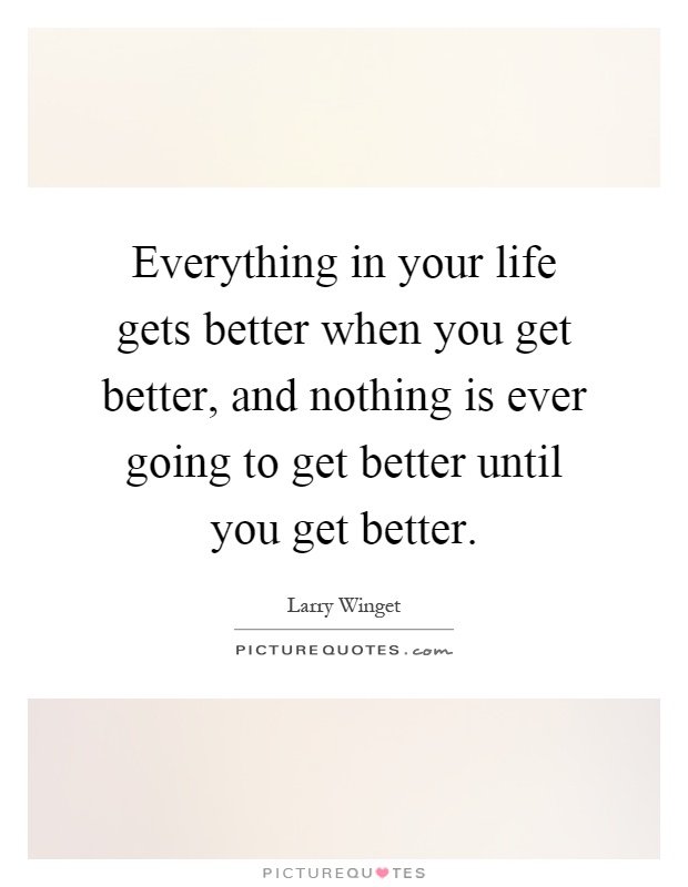 Everything in your life gets better when you get better, and nothing is ever going to get better until you get better Picture Quote #1