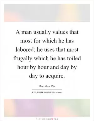 A man usually values that most for which he has labored; he uses that most frugally which he has toiled hour by hour and day by day to acquire Picture Quote #1