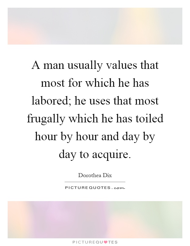 A man usually values that most for which he has labored; he uses that most frugally which he has toiled hour by hour and day by day to acquire Picture Quote #1