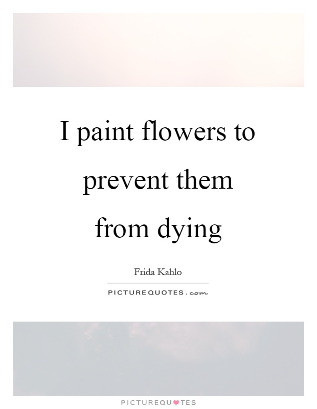 I paint flowers to prevent them from dying Picture Quote #1