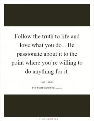 Follow the truth to life and love what you do... Be passionate about it to the point where you’re willing to do anything for it Picture Quote #1